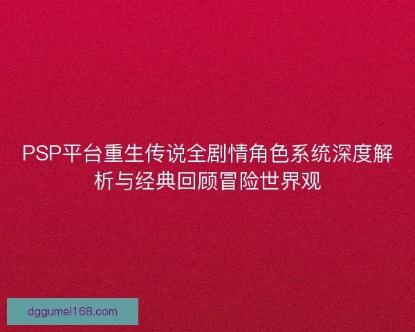 PSP平台重生传说全剧情角色系统深度解析与经典回顾冒险世界观