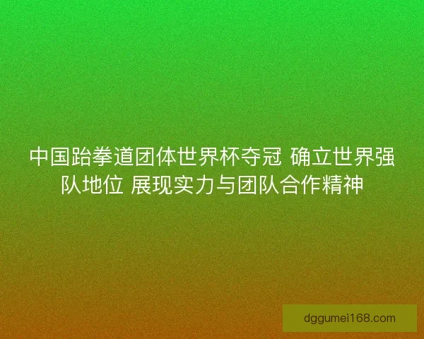 中国跆拳道团体世界杯夺冠 确立世界强队地位 展现实力与团队合作精神