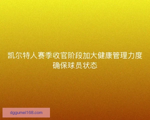 凯尔特人赛季收官阶段加大健康管理力度确保球员状态 凯尔特人赛季收官阶段加大健康管理力度确保球员状态