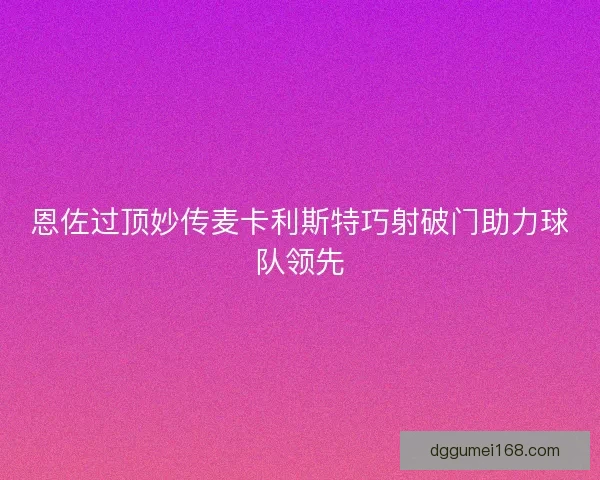 恩佐过顶妙传麦卡利斯特巧射破门助力球队领先