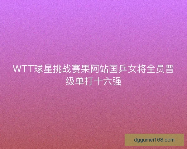 WTT球星挑战赛果阿站国乒女将全员晋级单打十六强
