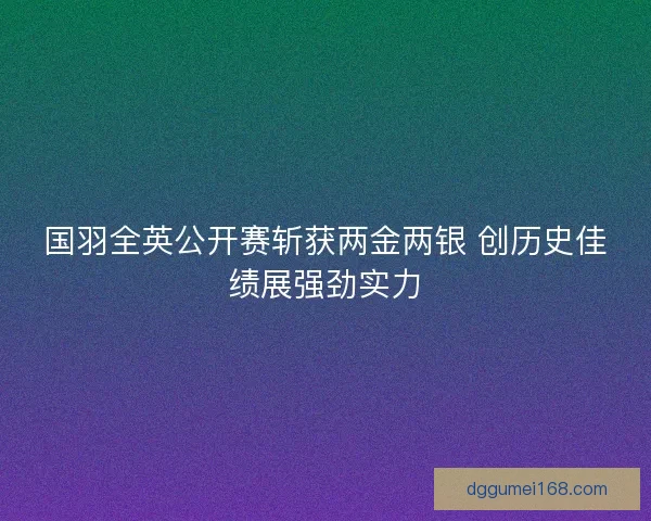 国羽全英公开赛斩获两金两银 创历史佳绩展强劲实力
