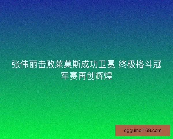 张伟丽击败莱莫斯成功卫冕 终极格斗冠军赛再创辉煌